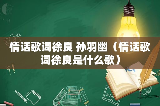 情话歌词徐良 孙羽幽（情话歌词徐良是什么歌）