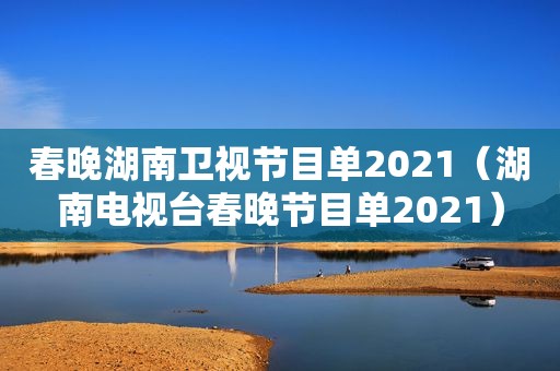 春晚湖南卫视节目单2021（湖南电视台春晚节目单2021）