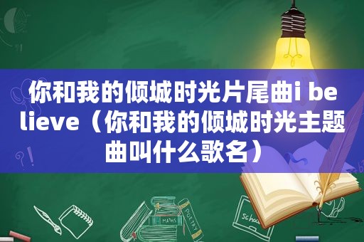 你和我的倾城时光片尾曲i believe（你和我的倾城时光主题曲叫什么歌名）