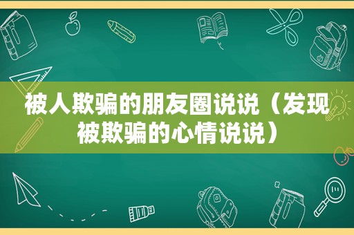 被人欺骗的朋友圈说说（发现被欺骗的心情说说）