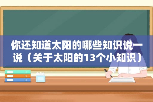 你还知道太阳的哪些知识说一说（关于太阳的13个小知识）