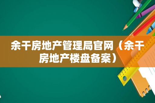 余干房地产管理局官网（余干房地产楼盘备案）