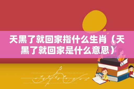 天黑了就回家指什么生肖（天黑了就回家是什么意思）