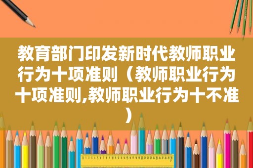 教育部门印发新时代教师职业行为十项准则（教师职业行为十项准则,教师职业行为十不准）