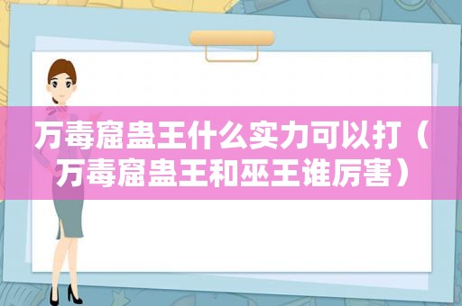 万毒窟蛊王什么实力可以打（万毒窟蛊王和巫王谁厉害）