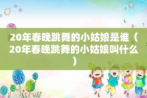 20年春晚跳舞的小姑娘是谁（20年春晚跳舞的小姑娘叫什么）