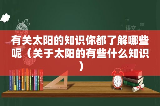 有关太阳的知识你都了解哪些呢（关于太阳的有些什么知识）