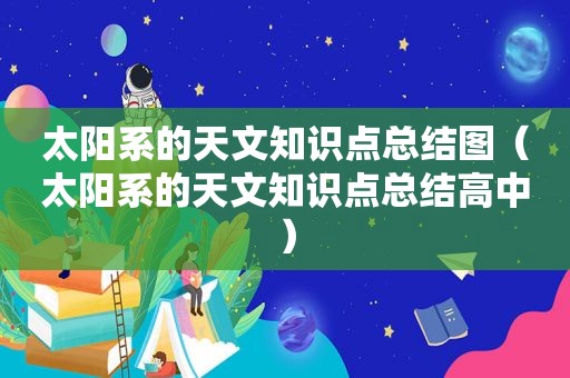 太阳系的天文知识点总结图（太阳系的天文知识点总结高中）