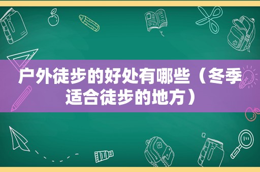 户外徒步的好处有哪些（冬季适合徒步的地方）