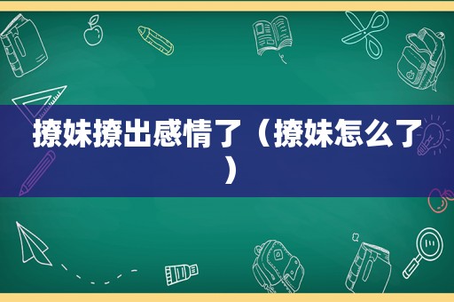 撩妹撩出感情了（撩妹怎么了）