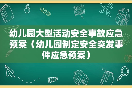 幼儿园大型活动安全事故应急预案（幼儿园制定安全突发事件应急预案）