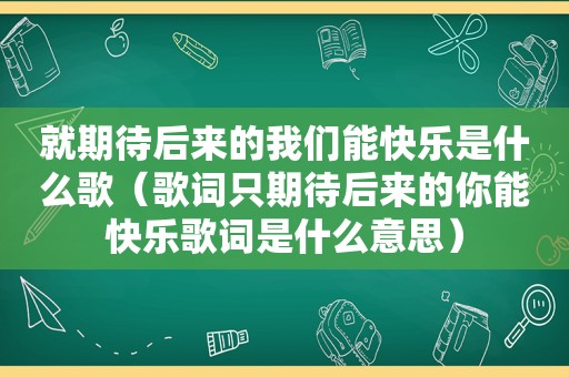 就期待后来的我们能快乐是什么歌（歌词只期待后来的你能快乐歌词是什么意思）