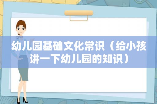 幼儿园基础文化常识（给小孩讲一下幼儿园的知识）