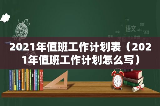 2021年值班工作计划表（2021年值班工作计划怎么写）