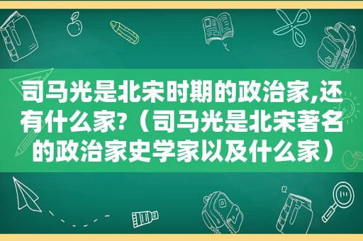 司马光是北宋时期的政治家,还有什么家?（司马光是北宋著名的政治家史学家以及什么家）