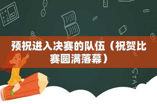 预祝进入决赛的队伍（祝贺比赛圆满落幕）