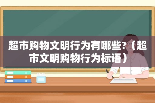 超市购物文明行为有哪些?（超市文明购物行为标语）