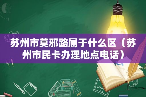 苏州市莫邪路属于什么区（苏州市民卡办理地点电话）