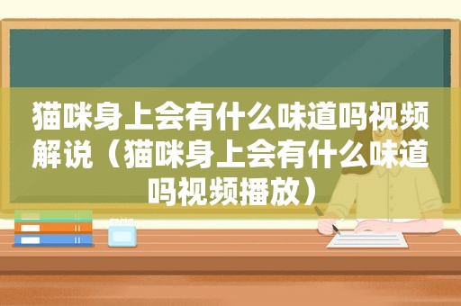 猫咪身上会有什么味道吗视频解说（猫咪身上会有什么味道吗视频播放）