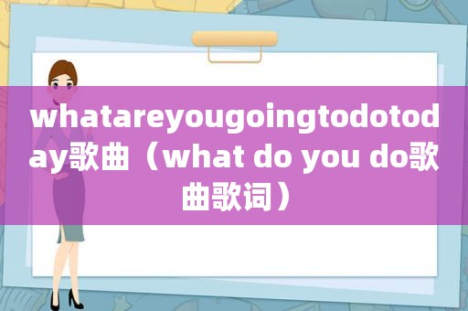 whatareyougoingtodotoday歌曲（what do you do歌曲歌词）