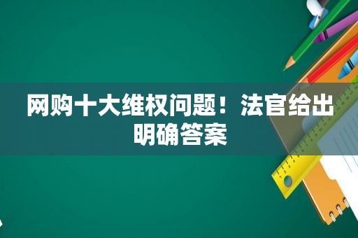 网购十大 *** 问题！法官给出明确答案