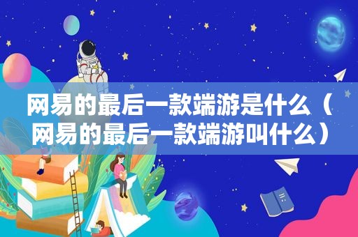 网易的最后一款端游是什么（网易的最后一款端游叫什么）