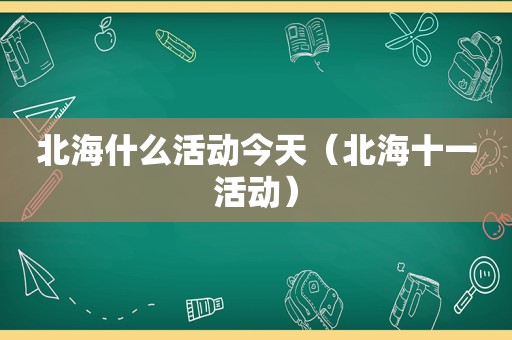 北海什么活动今天（北海十一活动）