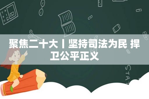 聚焦二十大丨坚持司法为民 捍卫公平正义