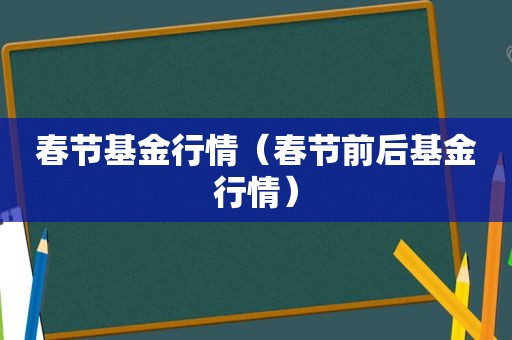 春节基金行情（春节前后基金行情）