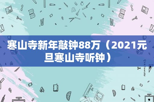 寒山寺新年敲钟88万（2021元旦寒山寺听钟）