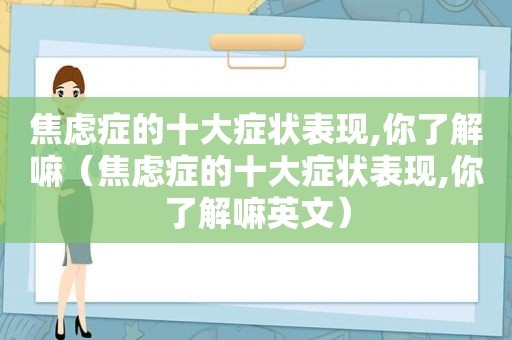 焦虑症的十大症状表现,你了解嘛（焦虑症的十大症状表现,你了解嘛英文）