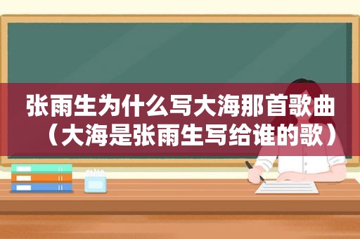 张雨生为什么写大海那首歌曲（大海是张雨生写给谁的歌）