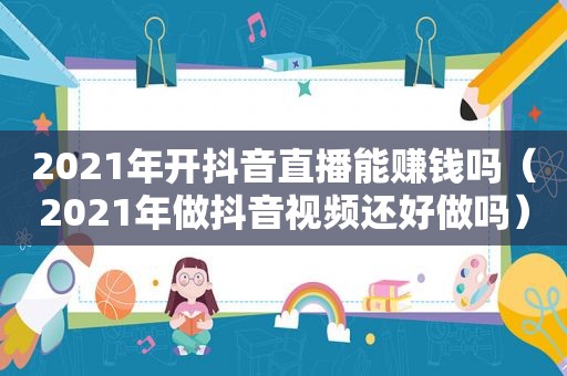 2021年开抖音直播能赚钱吗（2021年做抖音视频还好做吗）