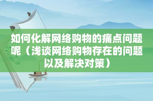 如何化解网络购物的痛点问题呢（浅谈网络购物存在的问题以及解决对策）