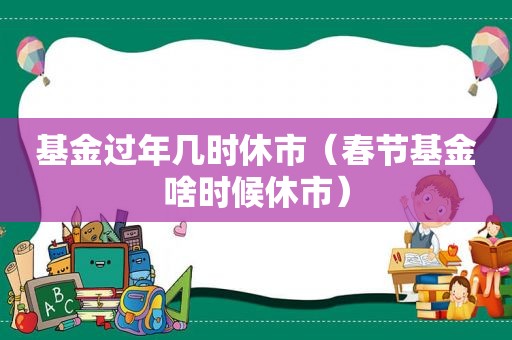 基金过年几时休市（春节基金啥时候休市）