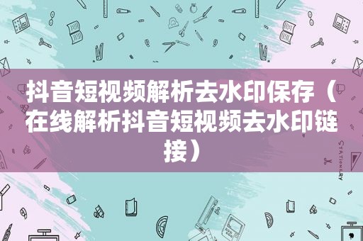 抖音短视频解析去水印保存（在线解析抖音短视频去水印链接）