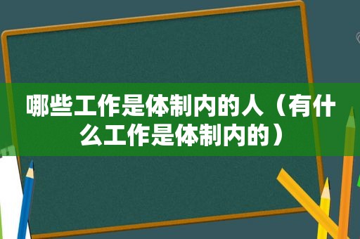 哪些工作是体制内的人（有什么工作是体制内的）