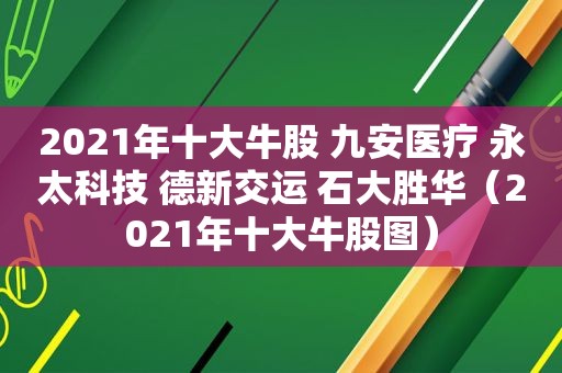 2021年十大牛股 九安医疗 永太科技 德新交运 石大胜华（2021年十大牛股图）