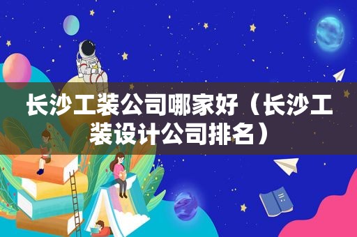 长沙工装公司哪家好（长沙工装设计公司排名）