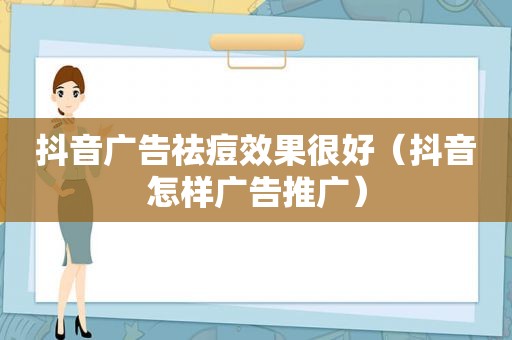 抖音广告祛痘效果很好（抖音怎样广告推广）