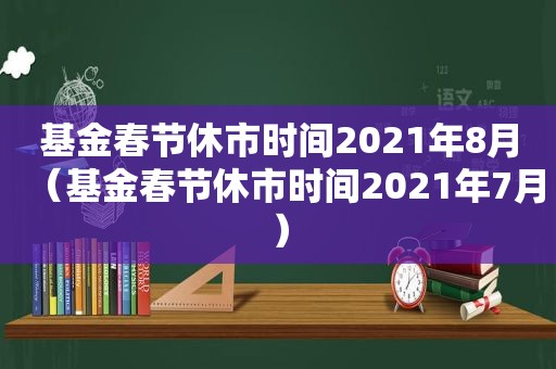 基金春节休市时间2021年8月（基金春节休市时间2021年7月）