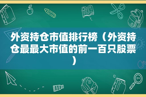 外资持仓市值排行榜（外资持仓最最大市值的前一百只股票）