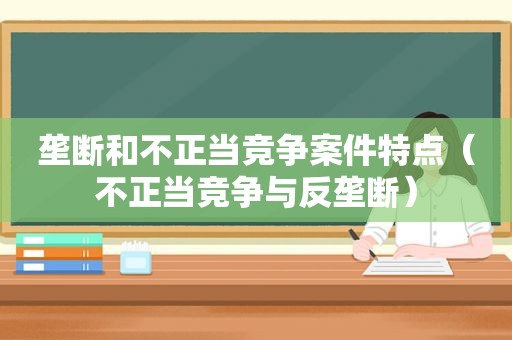 垄断和不正当竞争案件特点（不正当竞争与反垄断）