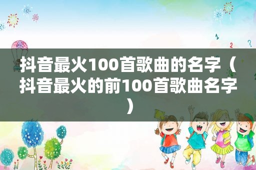 抖音最火100首歌曲的名字（抖音最火的前100首歌曲名字）