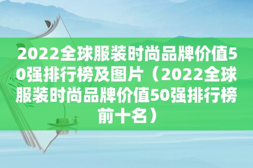 2022全球服装时尚品牌价值50强排行榜及图片（2022全球服装时尚品牌价值50强排行榜前十名）