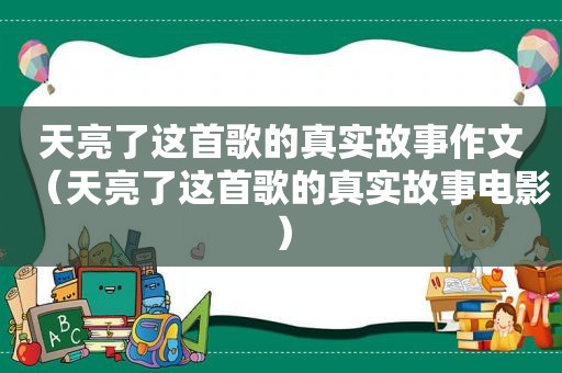 天亮了这首歌的真实故事作文（天亮了这首歌的真实故事电影）