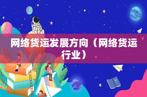 网络货运发展方向（网络货运行业）