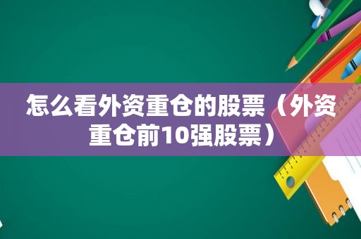 怎么看外资重仓的股票（外资重仓前10强股票）