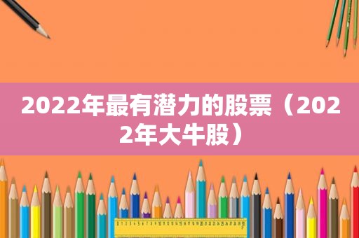 2022年最有潜力的股票（2022年大牛股）