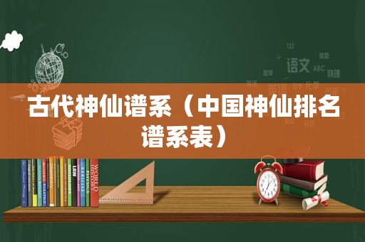 古代神仙谱系（中国神仙排名谱系表）